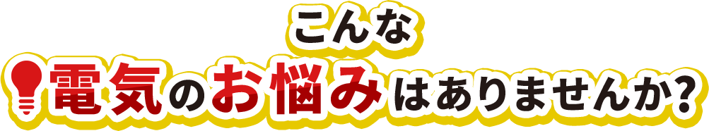 こんな電気のお悩みはありませんか？