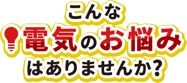 こんな電気のお悩みはありませんか？